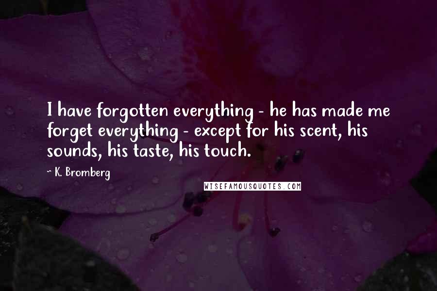 K. Bromberg Quotes: I have forgotten everything - he has made me forget everything - except for his scent, his sounds, his taste, his touch.