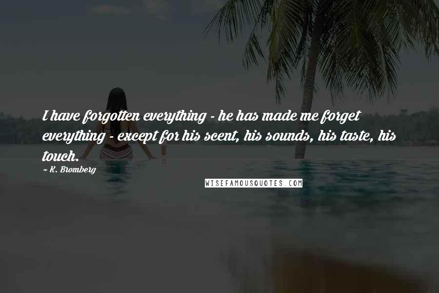 K. Bromberg Quotes: I have forgotten everything - he has made me forget everything - except for his scent, his sounds, his taste, his touch.