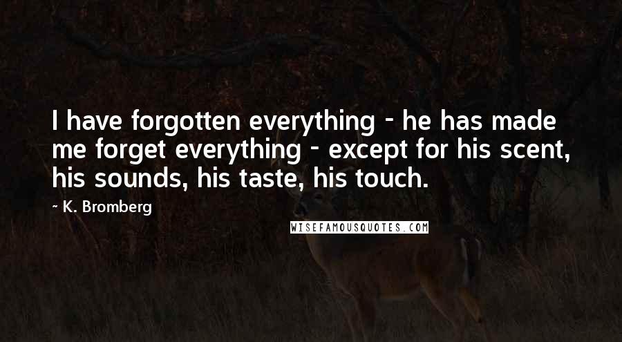 K. Bromberg Quotes: I have forgotten everything - he has made me forget everything - except for his scent, his sounds, his taste, his touch.