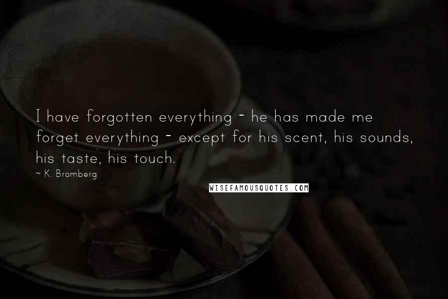 K. Bromberg Quotes: I have forgotten everything - he has made me forget everything - except for his scent, his sounds, his taste, his touch.