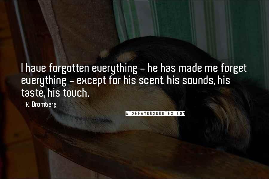 K. Bromberg Quotes: I have forgotten everything - he has made me forget everything - except for his scent, his sounds, his taste, his touch.