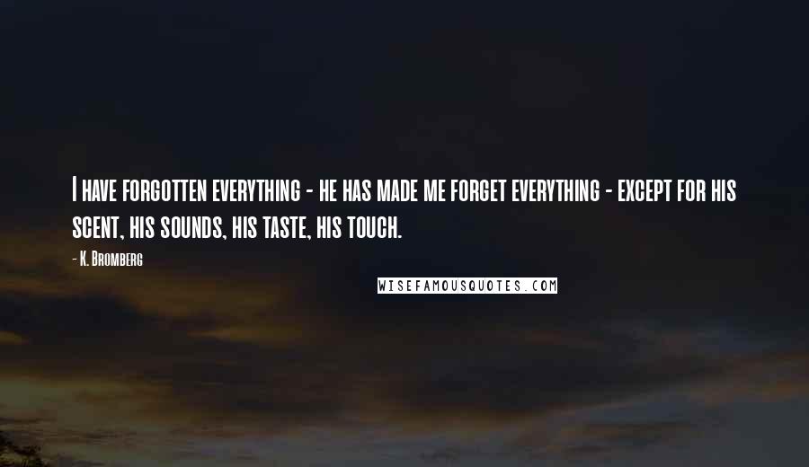 K. Bromberg Quotes: I have forgotten everything - he has made me forget everything - except for his scent, his sounds, his taste, his touch.