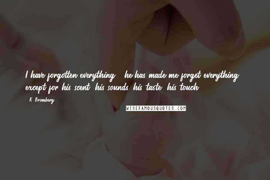 K. Bromberg Quotes: I have forgotten everything - he has made me forget everything - except for his scent, his sounds, his taste, his touch.