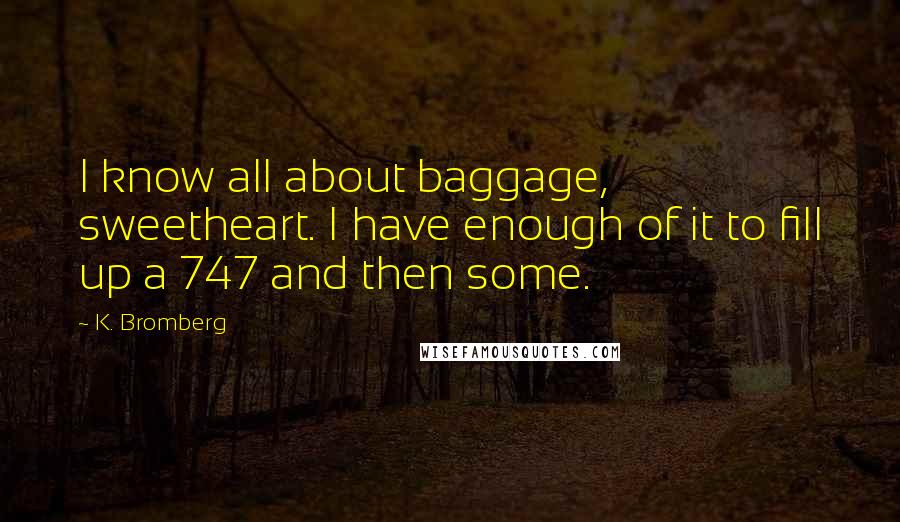 K. Bromberg Quotes: I know all about baggage, sweetheart. I have enough of it to fill up a 747 and then some.