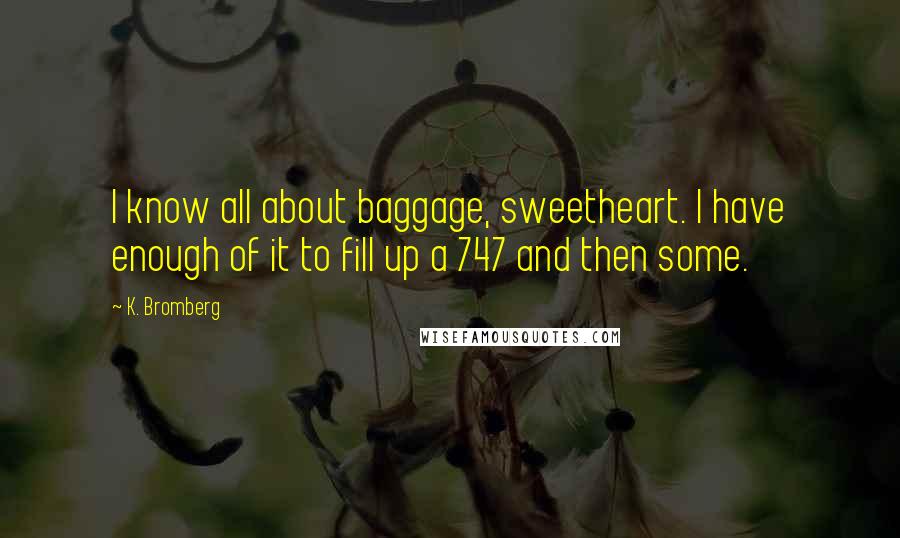 K. Bromberg Quotes: I know all about baggage, sweetheart. I have enough of it to fill up a 747 and then some.