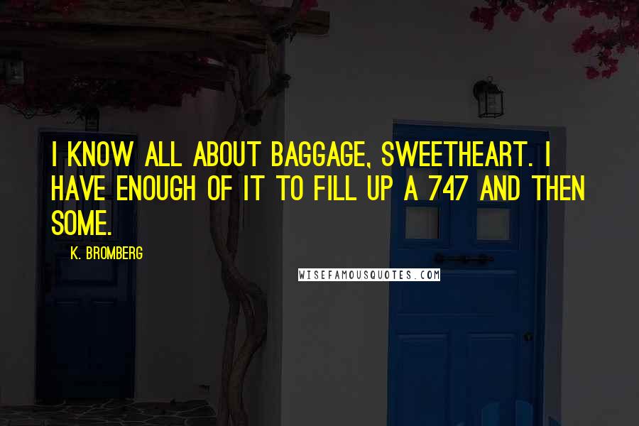 K. Bromberg Quotes: I know all about baggage, sweetheart. I have enough of it to fill up a 747 and then some.