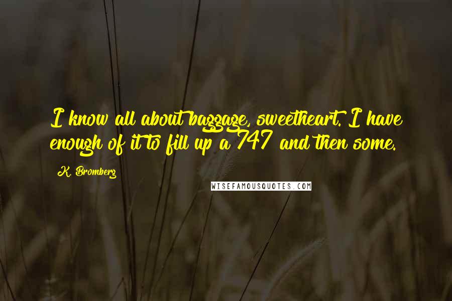 K. Bromberg Quotes: I know all about baggage, sweetheart. I have enough of it to fill up a 747 and then some.