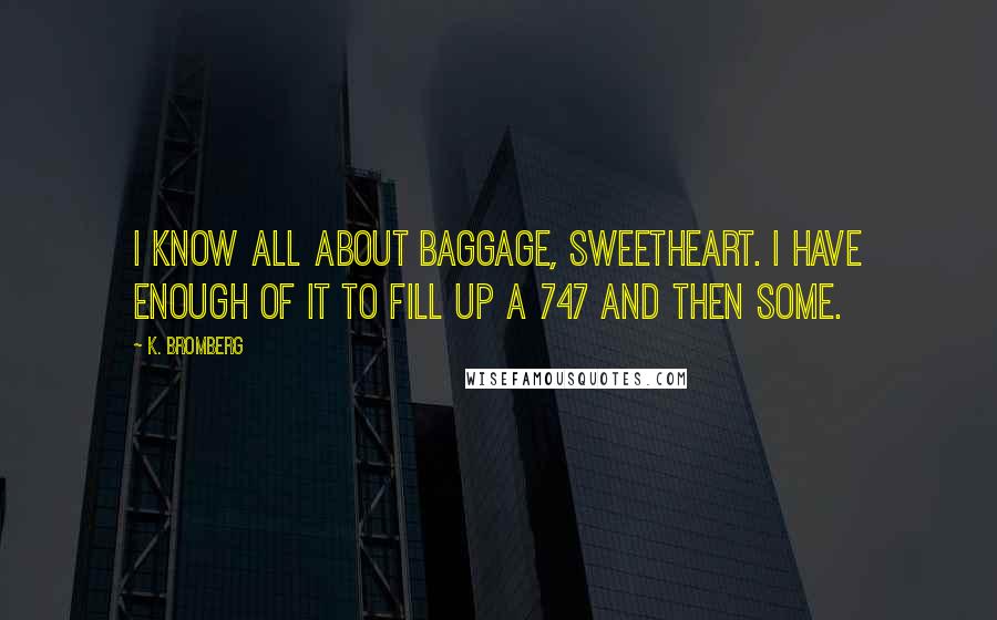 K. Bromberg Quotes: I know all about baggage, sweetheart. I have enough of it to fill up a 747 and then some.