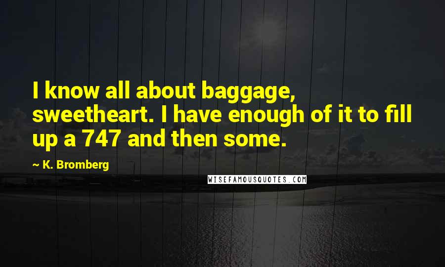 K. Bromberg Quotes: I know all about baggage, sweetheart. I have enough of it to fill up a 747 and then some.