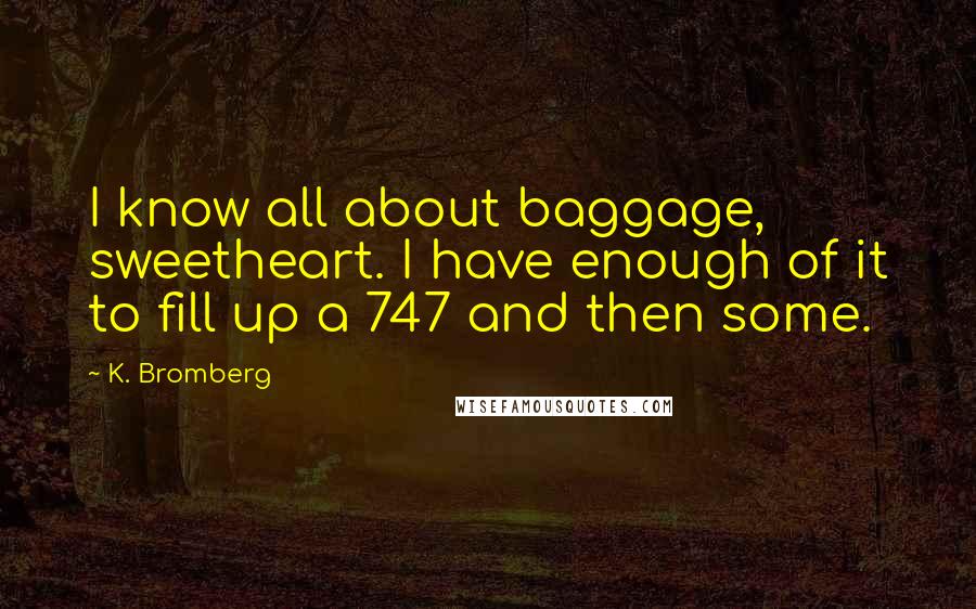 K. Bromberg Quotes: I know all about baggage, sweetheart. I have enough of it to fill up a 747 and then some.
