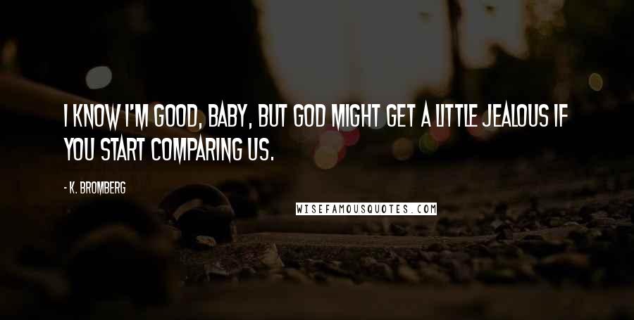 K. Bromberg Quotes: I know I'm good, baby, but God might get a little jealous if you start comparing us.