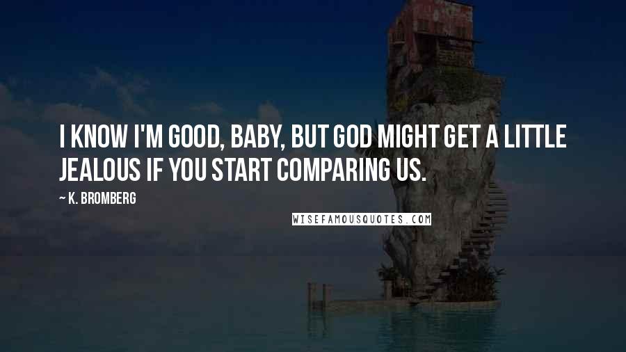 K. Bromberg Quotes: I know I'm good, baby, but God might get a little jealous if you start comparing us.