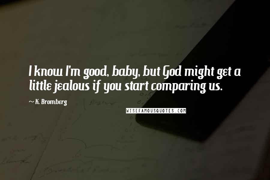 K. Bromberg Quotes: I know I'm good, baby, but God might get a little jealous if you start comparing us.