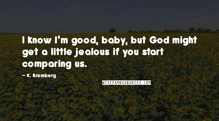 K. Bromberg Quotes: I know I'm good, baby, but God might get a little jealous if you start comparing us.