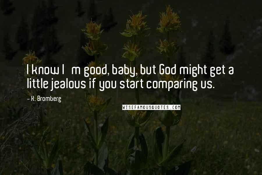 K. Bromberg Quotes: I know I'm good, baby, but God might get a little jealous if you start comparing us.