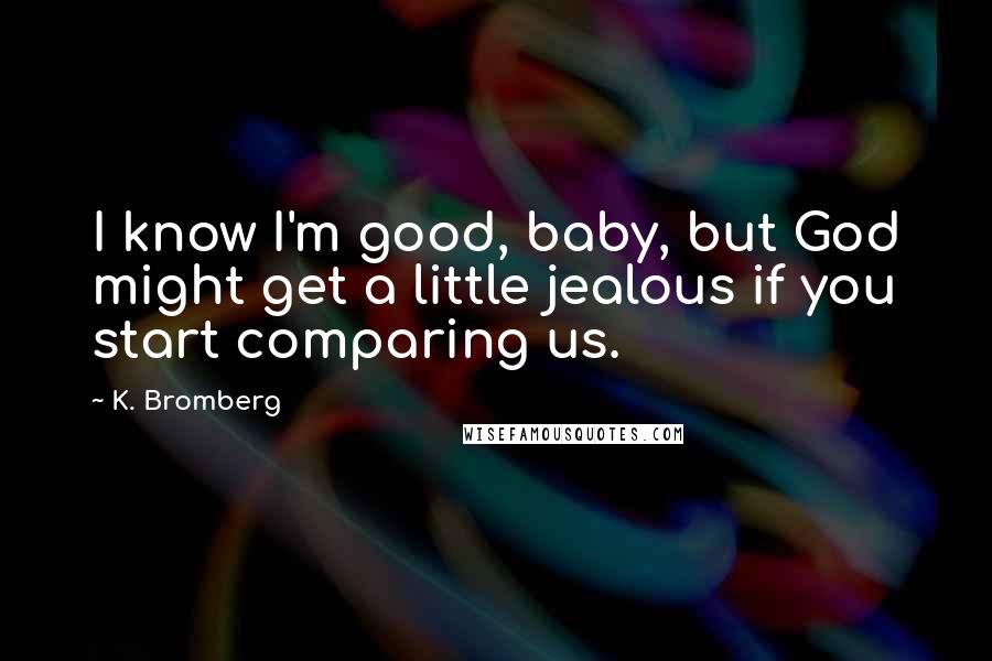 K. Bromberg Quotes: I know I'm good, baby, but God might get a little jealous if you start comparing us.