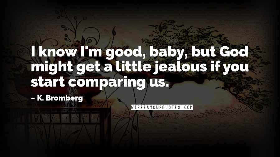 K. Bromberg Quotes: I know I'm good, baby, but God might get a little jealous if you start comparing us.