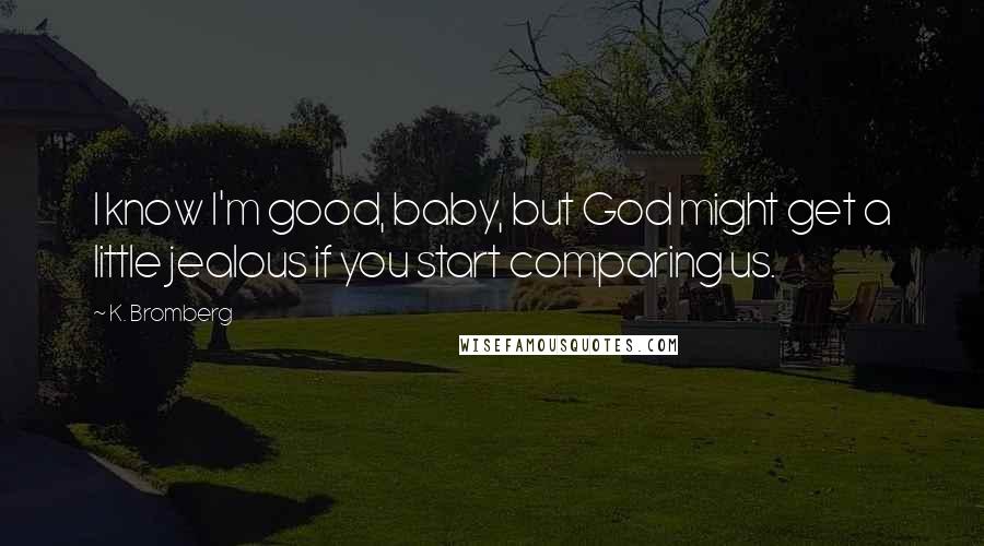 K. Bromberg Quotes: I know I'm good, baby, but God might get a little jealous if you start comparing us.