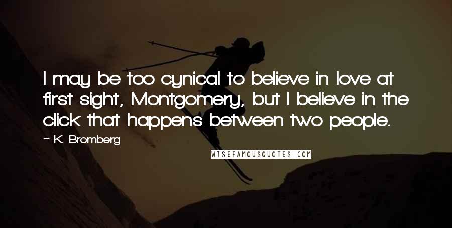 K. Bromberg Quotes: I may be too cynical to believe in love at first sight, Montgomery, but I believe in the click that happens between two people.