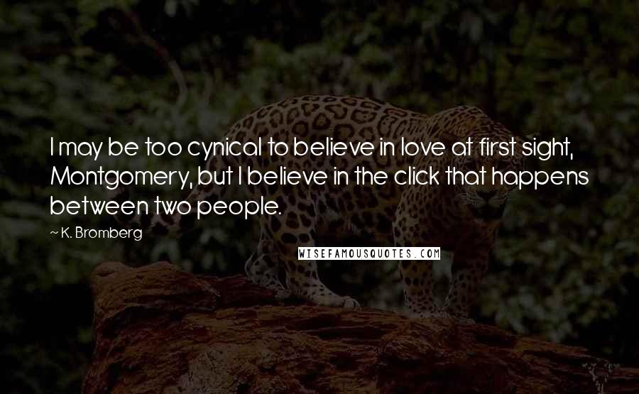 K. Bromberg Quotes: I may be too cynical to believe in love at first sight, Montgomery, but I believe in the click that happens between two people.