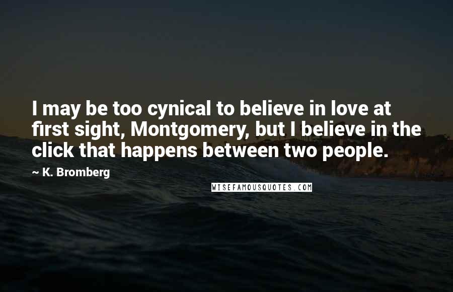 K. Bromberg Quotes: I may be too cynical to believe in love at first sight, Montgomery, but I believe in the click that happens between two people.