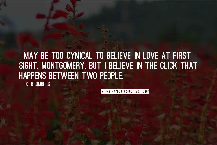 K. Bromberg Quotes: I may be too cynical to believe in love at first sight, Montgomery, but I believe in the click that happens between two people.