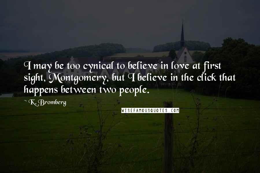 K. Bromberg Quotes: I may be too cynical to believe in love at first sight, Montgomery, but I believe in the click that happens between two people.