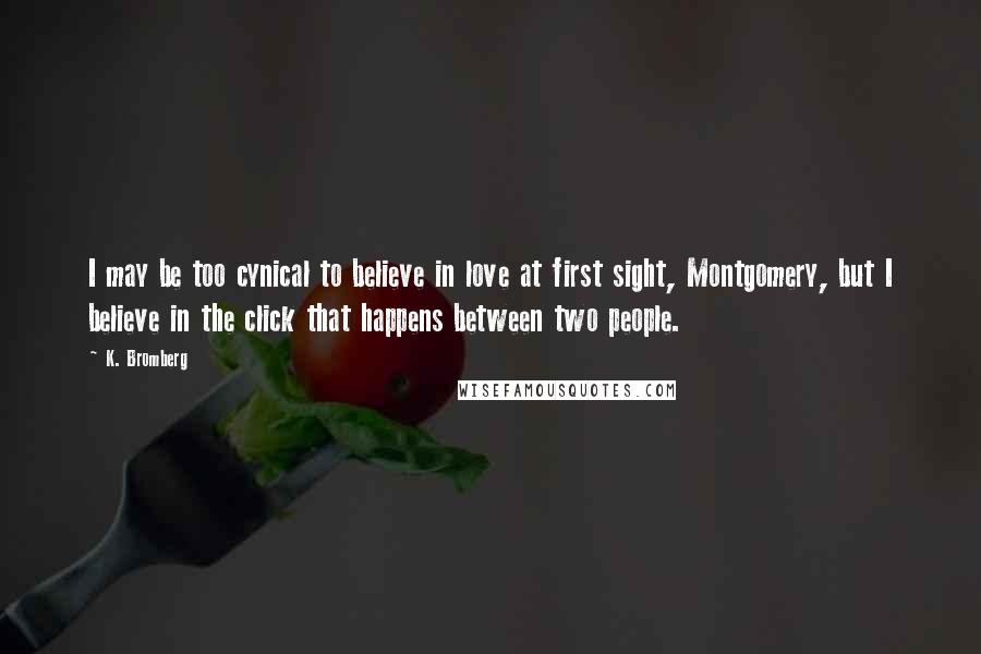 K. Bromberg Quotes: I may be too cynical to believe in love at first sight, Montgomery, but I believe in the click that happens between two people.