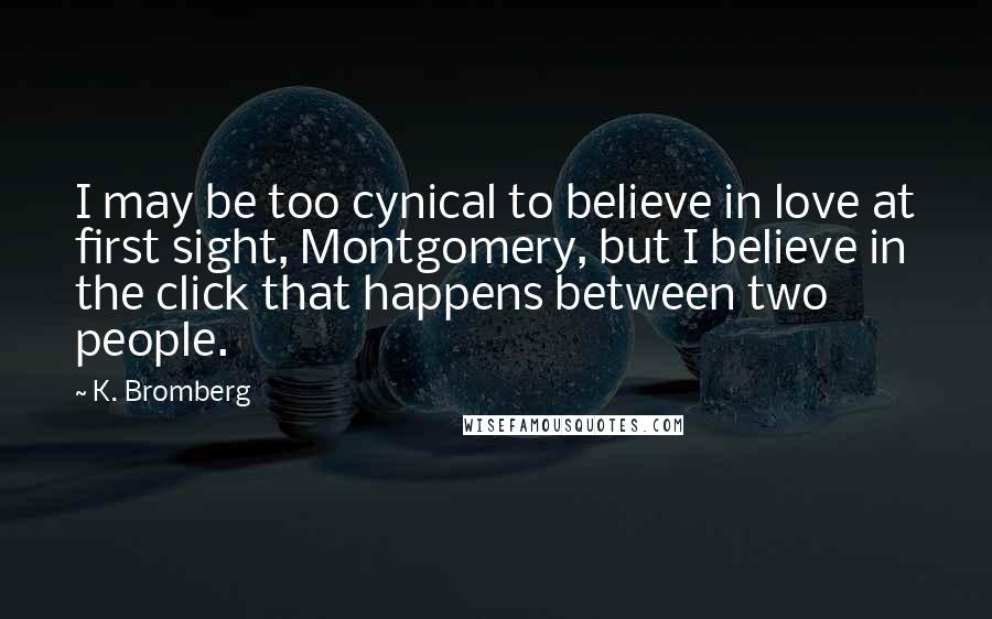 K. Bromberg Quotes: I may be too cynical to believe in love at first sight, Montgomery, but I believe in the click that happens between two people.