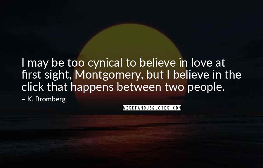 K. Bromberg Quotes: I may be too cynical to believe in love at first sight, Montgomery, but I believe in the click that happens between two people.