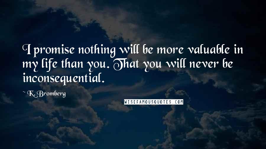 K. Bromberg Quotes: I promise nothing will be more valuable in my life than you. That you will never be inconsequential.