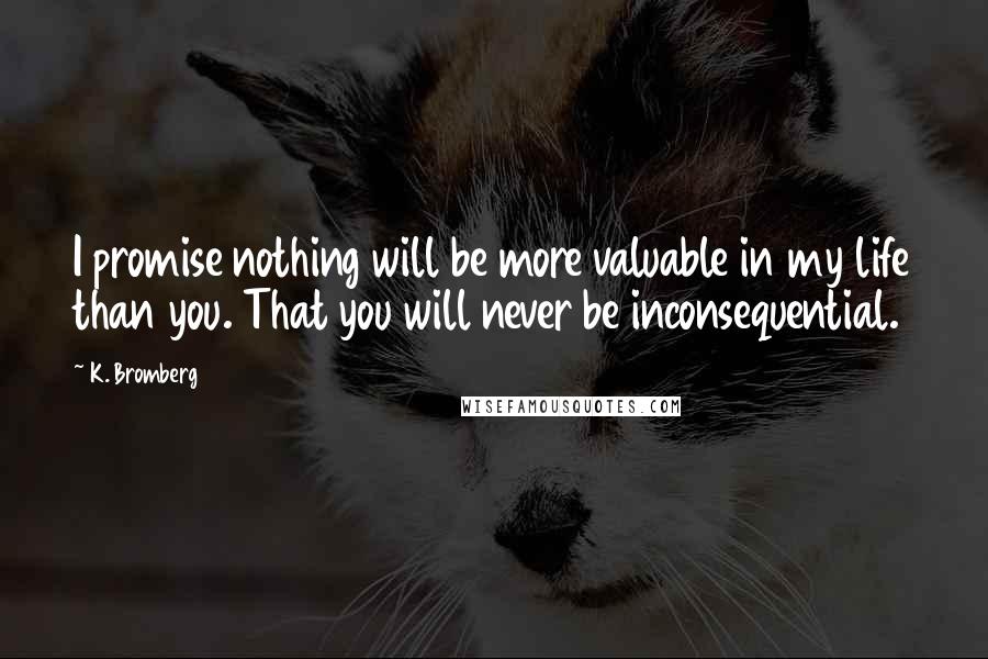 K. Bromberg Quotes: I promise nothing will be more valuable in my life than you. That you will never be inconsequential.