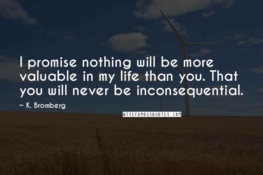 K. Bromberg Quotes: I promise nothing will be more valuable in my life than you. That you will never be inconsequential.