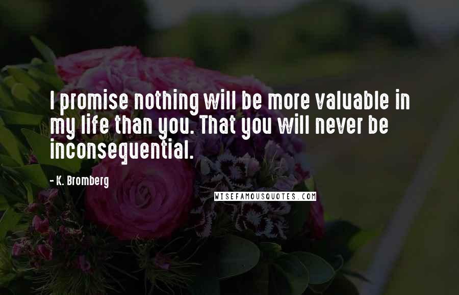 K. Bromberg Quotes: I promise nothing will be more valuable in my life than you. That you will never be inconsequential.
