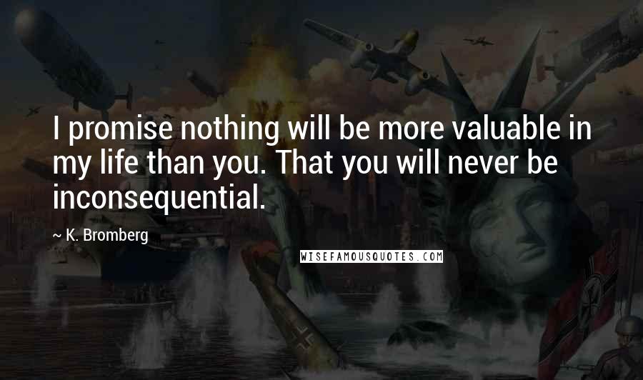 K. Bromberg Quotes: I promise nothing will be more valuable in my life than you. That you will never be inconsequential.