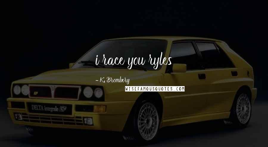 K. Bromberg Quotes: i race you ryles