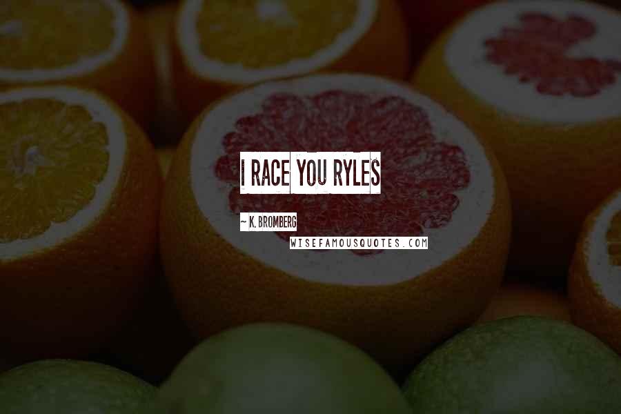 K. Bromberg Quotes: i race you ryles