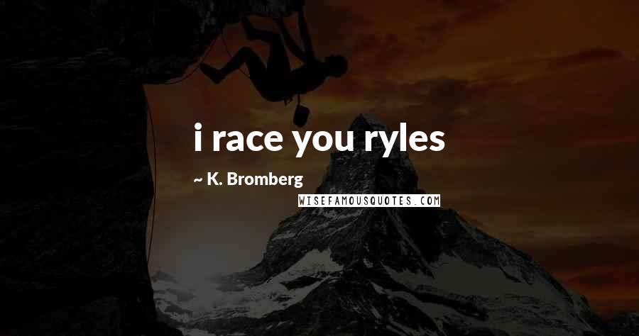 K. Bromberg Quotes: i race you ryles