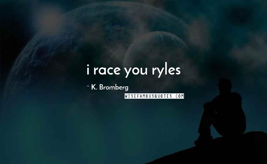 K. Bromberg Quotes: i race you ryles