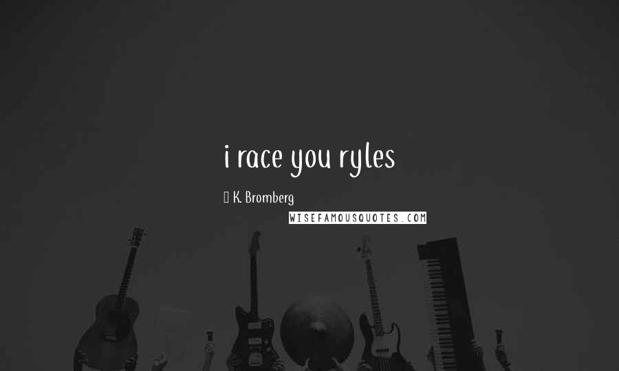 K. Bromberg Quotes: i race you ryles