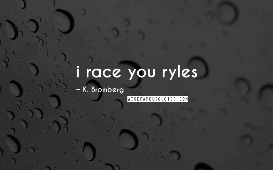 K. Bromberg Quotes: i race you ryles