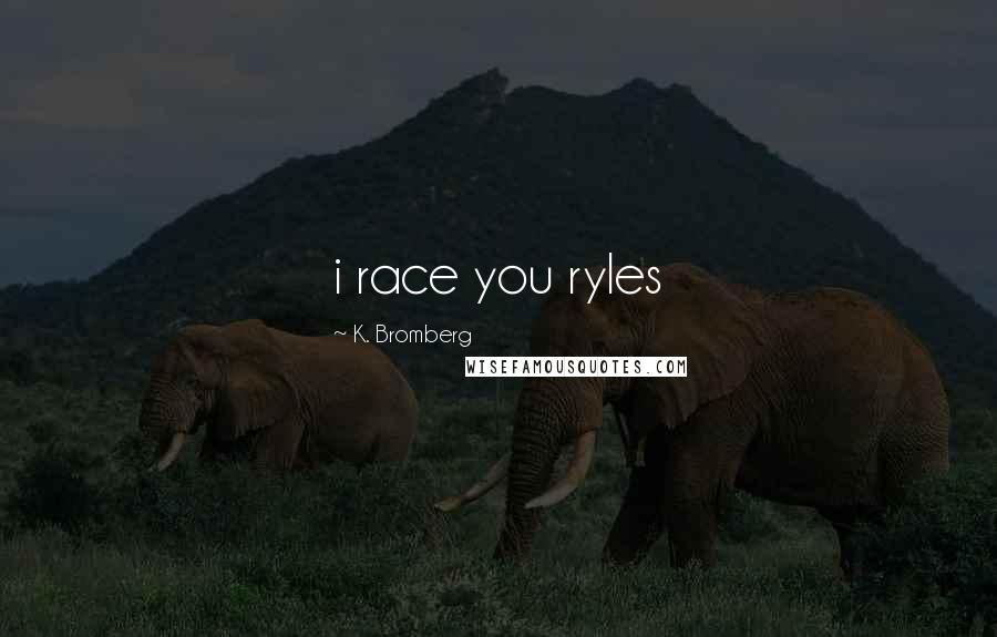 K. Bromberg Quotes: i race you ryles