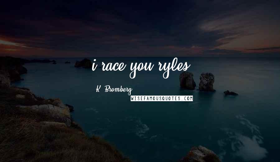 K. Bromberg Quotes: i race you ryles