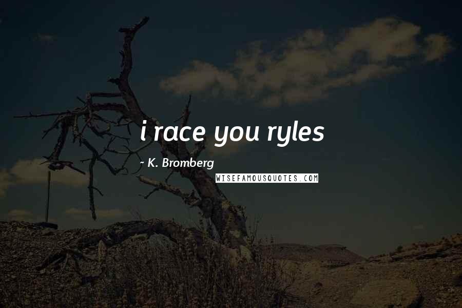 K. Bromberg Quotes: i race you ryles