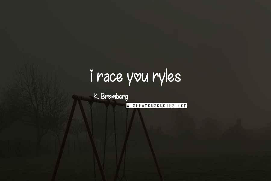 K. Bromberg Quotes: i race you ryles