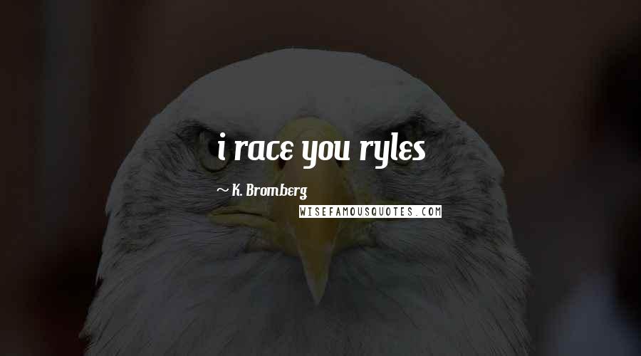 K. Bromberg Quotes: i race you ryles