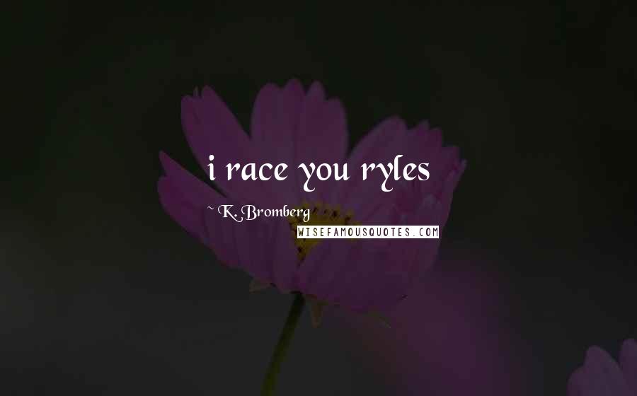 K. Bromberg Quotes: i race you ryles