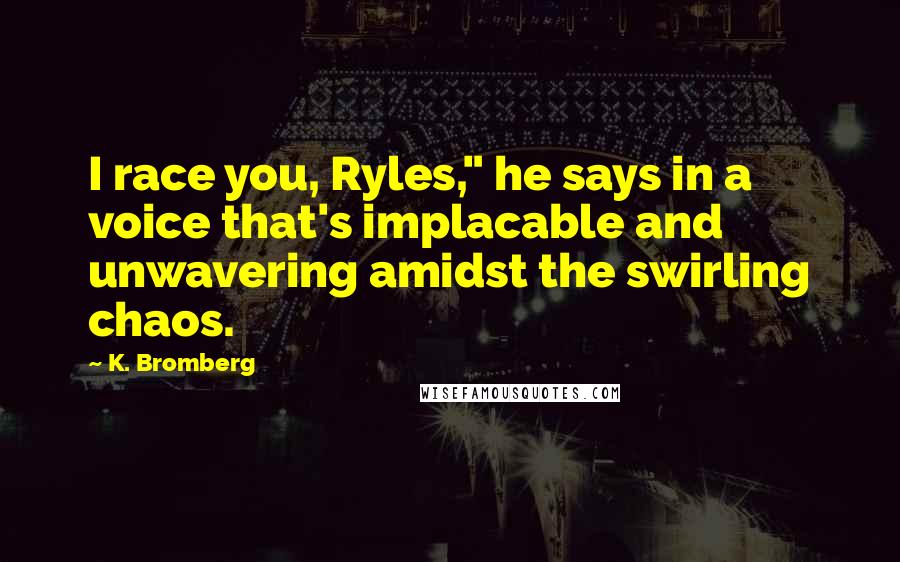 K. Bromberg Quotes: I race you, Ryles," he says in a voice that's implacable and unwavering amidst the swirling chaos.