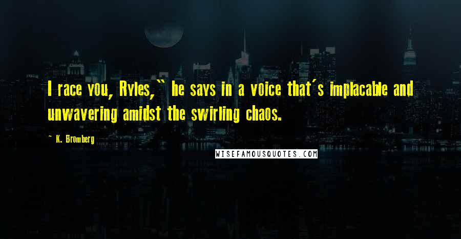 K. Bromberg Quotes: I race you, Ryles," he says in a voice that's implacable and unwavering amidst the swirling chaos.