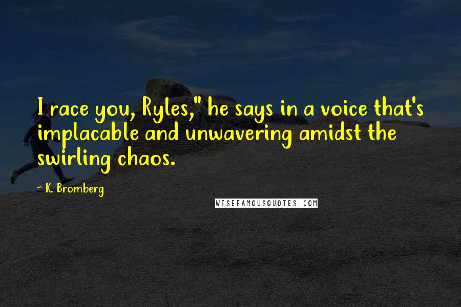 K. Bromberg Quotes: I race you, Ryles," he says in a voice that's implacable and unwavering amidst the swirling chaos.